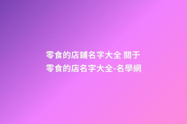 零食的店鋪名字大全 關于零食的店名字大全-名學網